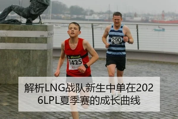 解析LNG战队新生中单在2026LPL夏季赛的成长曲线