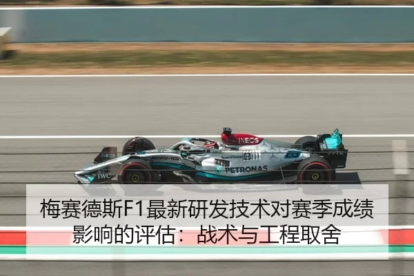 梅赛德斯F1最新研发技术对赛季成绩影响的评估：战术与工程取舍