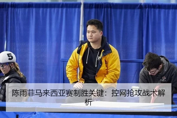 陈雨菲马来西亚赛制胜关键：控网抢攻战术解析
