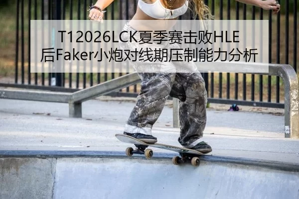 T12026LCK夏季赛击败HLE后Faker小炮对线期压制能力分析