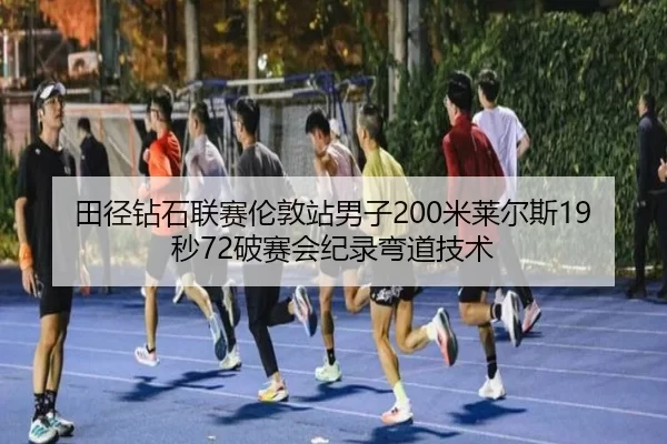田径钻石联赛伦敦站男子200米莱尔斯19秒72破赛会纪录弯道技术