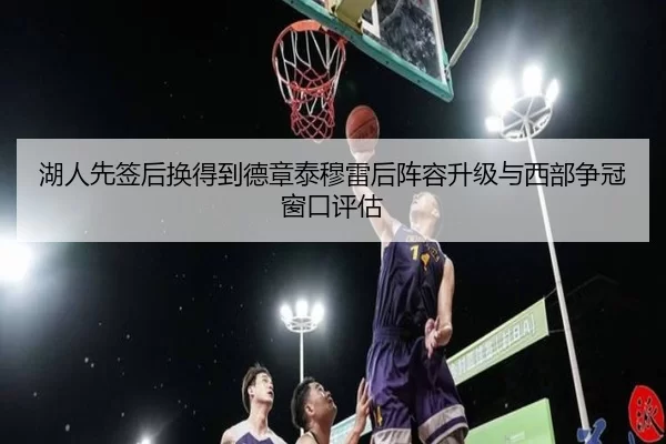 湖人先签后换得到德章泰穆雷后阵容升级与西部争冠窗口评估